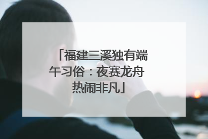 福建三溪独有端午习俗：夜赛龙舟 热闹非凡
