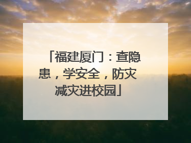 福建厦门：查隐患，学安全，防灾减灾进校园