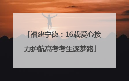 福建宁德：16载爱心接力护航高考考生逐梦路