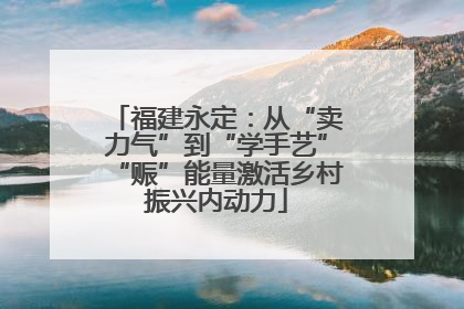 福建永定：从“卖力气”到“学手艺”“赈”能量激活乡村振兴内动力