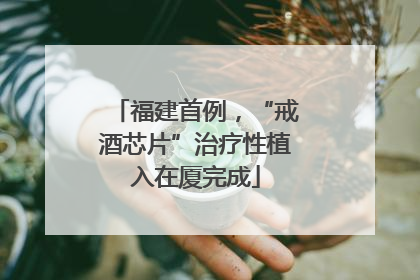 福建首例，“戒酒芯片”治疗性植入在厦完成