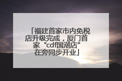 福建首家市内免税店升级完成，厦门首家“cdf国潮店”在旁同步开业