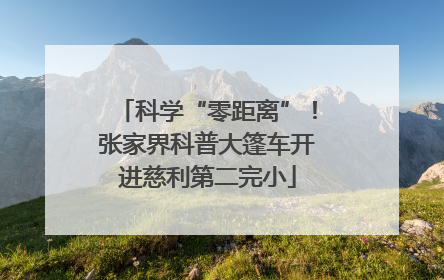 科学“零距离”！张家界科普大篷车开进慈利第二完小