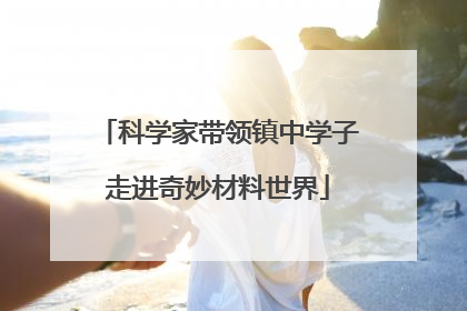 科学家带领镇中学子走进奇妙材料世界