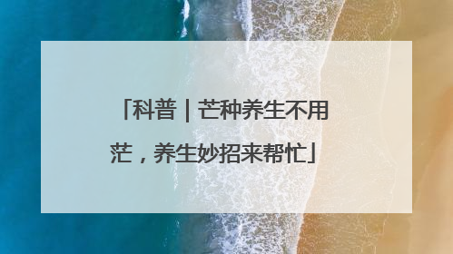 科普｜芒种养生不用茫，养生妙招来帮忙