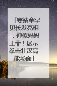 窦靖童罕见长发亮相，神似妈妈王菲！展示拳击壮汉高能场面