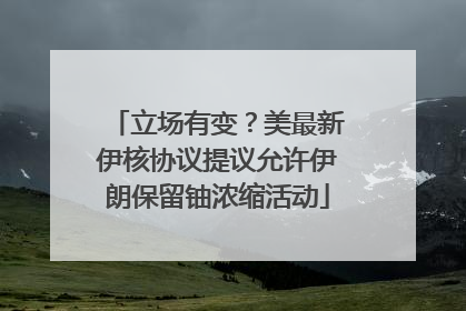 立场有变？美最新伊核协议提议允许伊朗保留铀浓缩活动