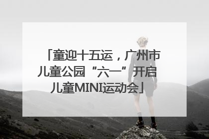 童迎十五运，广州市儿童公园“六一”开启儿童MINI运动会
