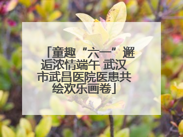 童趣“六一”邂逅浓情端午 武汉市武昌医院医患共绘欢乐画卷