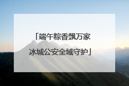 端午粽香飘万家 冰城公安全域守护