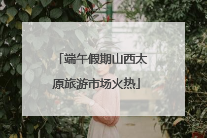 端午假期山西太原旅游市场火热