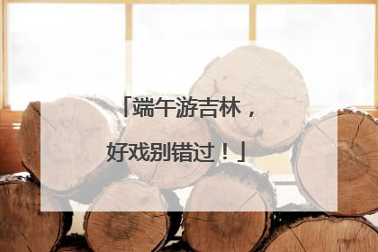 端午游吉林，好戏别错过！