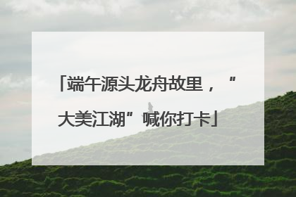 端午源头龙舟故里，“大美江湖”喊你打卡