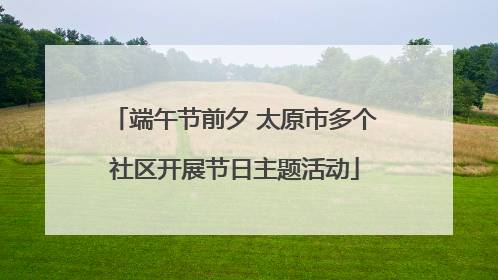 端午节前夕 太原市多个社区开展节日主题活动
