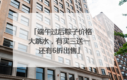 端午过后粽子价格大跳水，有买三送一还有6折出售