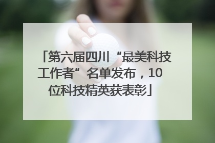 第六届四川“最美科技工作者”名单发布，10位科技精英获表彰