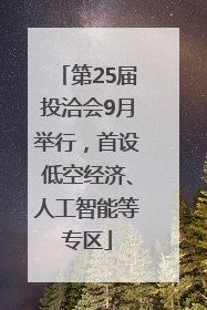 第25届投洽会9月举行，首设低空经济、人工智能等专区