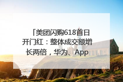 美团闪购618首日开门红：整体成交额增长两倍，华为、Apple、沃尔玛等近800个品牌翻倍增长