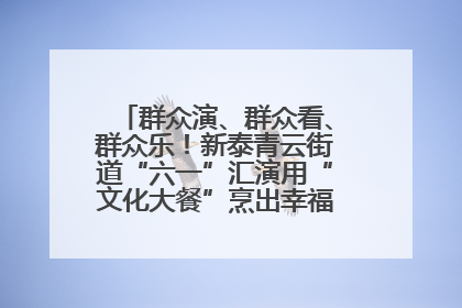 群众演、群众看、群众乐！新泰青云街道“六一”汇演用“文化大餐”烹出幸福“烟火气”