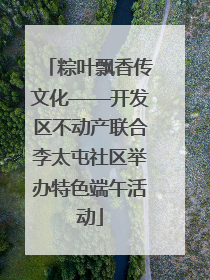 粽叶飘香传文化——开发区不动产联合李太屯社区举办特色端午活动