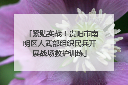 紧贴实战！贵阳市南明区人武部组织民兵开展战场救护训练
