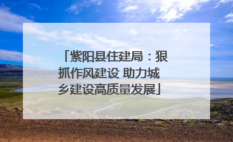 紫阳县住建局：狠抓作风建设 助力城乡建设高质量发展