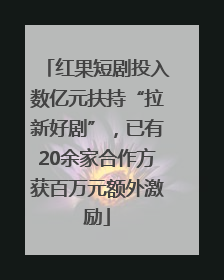 红果短剧投入数亿元扶持“拉新好剧”，已有20余家合作方获百万元额外激励