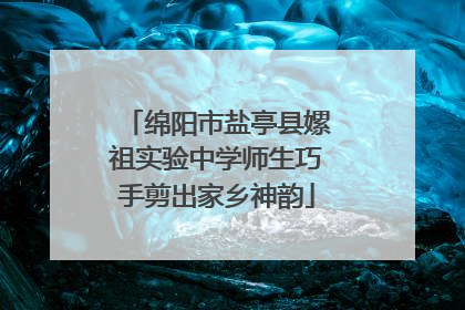 绵阳市盐亭县嫘祖实验中学师生巧手剪出家乡神韵