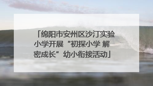 绵阳市安州区沙汀实验小学开展“初探小学 解密成长”幼小衔接活动
