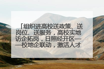 组织进高校送政策、送岗位、送服务，高校实地访企拓岗，日照经开区——校地企联动，激活人才发展“引擎”