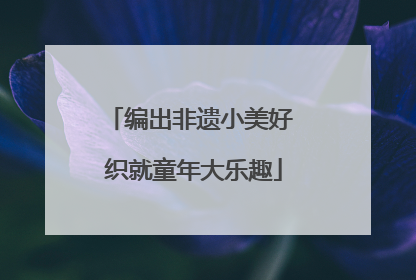 编出非遗小美好 织就童年大乐趣