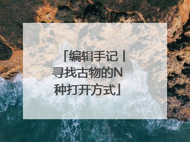 编辑手记丨寻找古物的N种打开方式