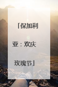 保加利亚：欢庆玫瑰节