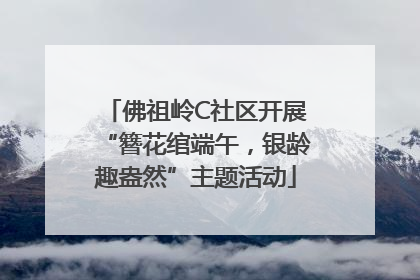 佛祖岭C社区开展“簪花绾端午，银龄趣盎然”主题活动
