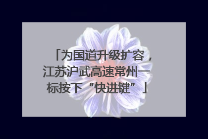 为国道升级扩容，江苏沪武高速常州一标按下“快进键”