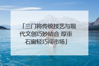 三门将传统技艺与现代文创巧妙结合 厚重石窗轻巧闯市场