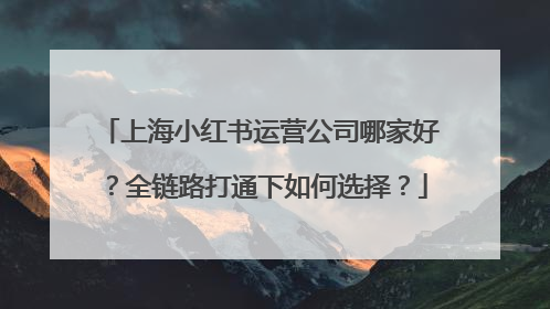 上海小红书运营公司哪家好？全链路打通下如何选择？
