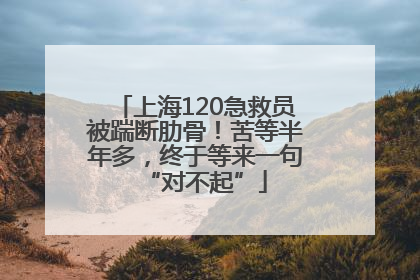 上海120急救员被踹断肋骨！苦等半年多，终于等来一句“对不起”