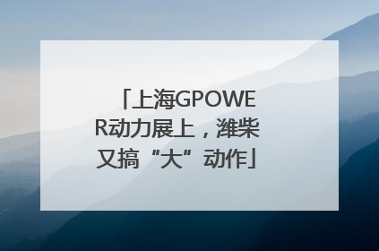 上海GPOWER动力展上，潍柴又搞“大”动作
