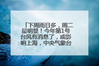 下周雨日多，周二最明显！今年第1号台风有消息了，或影响上海，中央气象台连发六预警
