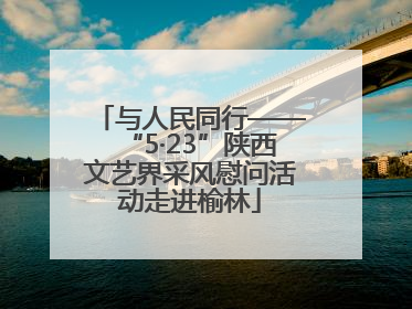 与人民同行——“5·23”陕西文艺界采风慰问活动走进榆林