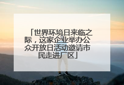 世界环境日来临之际，这家企业举办公众开放日活动邀请市民走进厂区