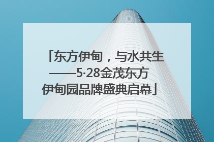 东方伊甸，与水共生——5·28金茂东方伊甸园品牌盛典启幕