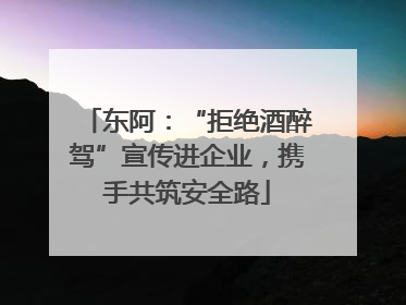 东阿：“拒绝酒醉驾”宣传进企业，携手共筑安全路