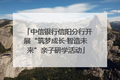 中信银行信阳分行开展“筑梦成长·智造未来”亲子研学活动
