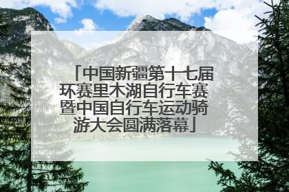 中国新疆第十七届环赛里木湖自行车赛暨中国自行车运动骑游大会圆满落幕