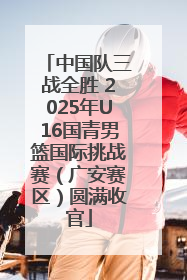 中国队三战全胜 2025年U16国青男篮国际挑战赛（广安赛区）圆满收官