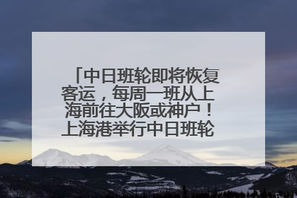 中日班轮即将恢复客运，每周一班从上海前往大阪或神户！上海港举行中日班轮船港联动应急演练