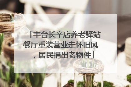 丰台长辛店养老驿站餐厅重装营业走怀旧风，居民捐出老物件