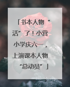 书本人物“活”了！小营小学庆六一，上演课本人物“总动员”